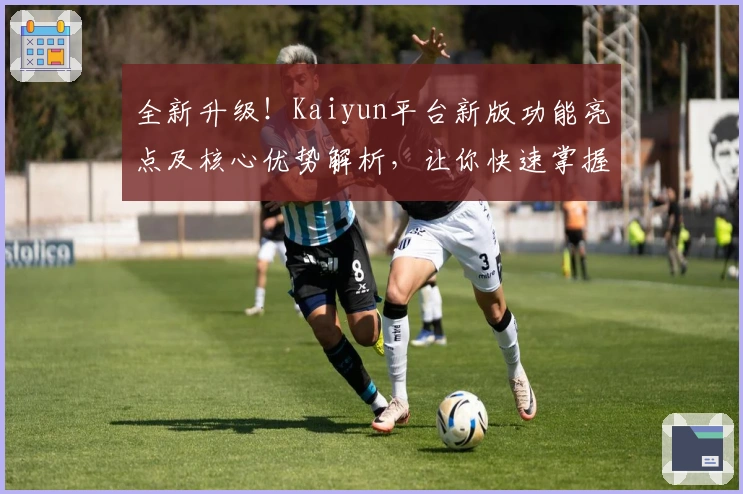 全新升级！Kaiyun平台新版功能亮点及核心优势解析，让你快速掌握操作技巧