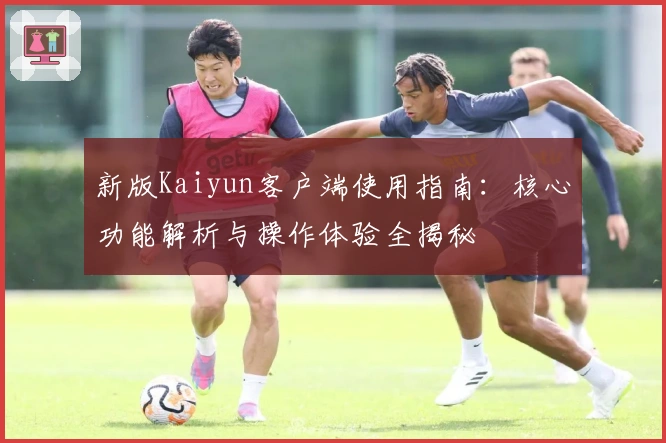 新版Kaiyun客户端使用指南:核心功能解析与操作体验全揭秘