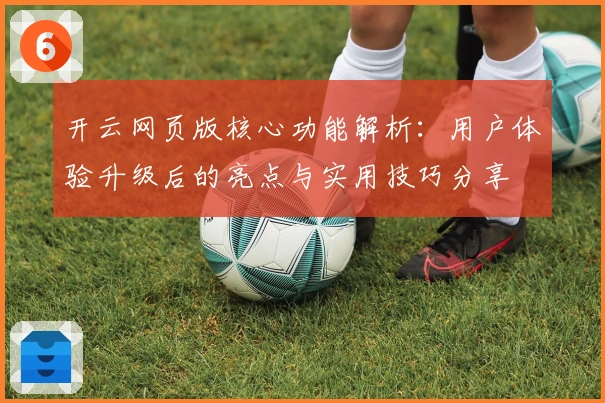 开云网页版核心功能解析：用户体验升级后的亮点与实用技巧分享