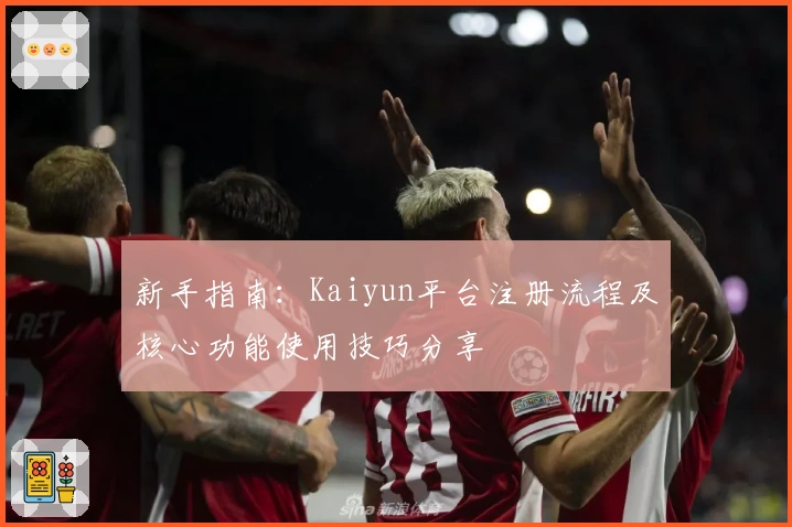 新手指南：Kaiyun平台注册流程及核心功能使用技巧分享