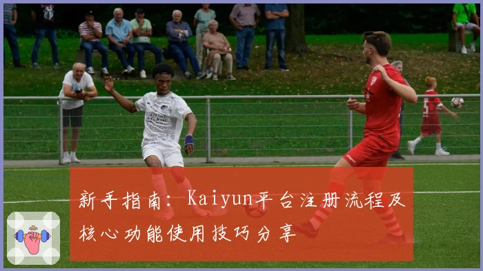 新手指南：Kaiyun平台注册流程及核心功能使用技巧分享