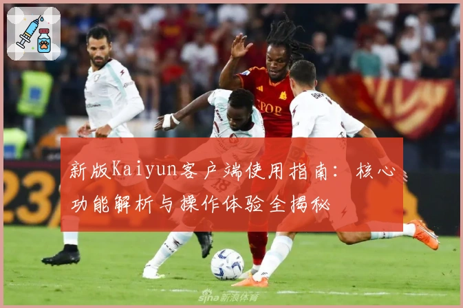 新版Kaiyun客户端使用指南：核心功能解析与操作体验全揭秘