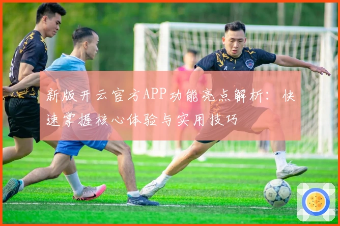 新版开云官方APP功能亮点解析：快速掌握核心体验与实用技巧