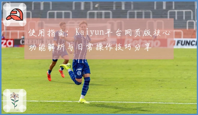 使用指南：Kaiyun平台网页版核心功能解析与日常操作技巧分享