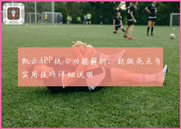 凯云APP核心功能解析：新版亮点与实用技巧详细说明