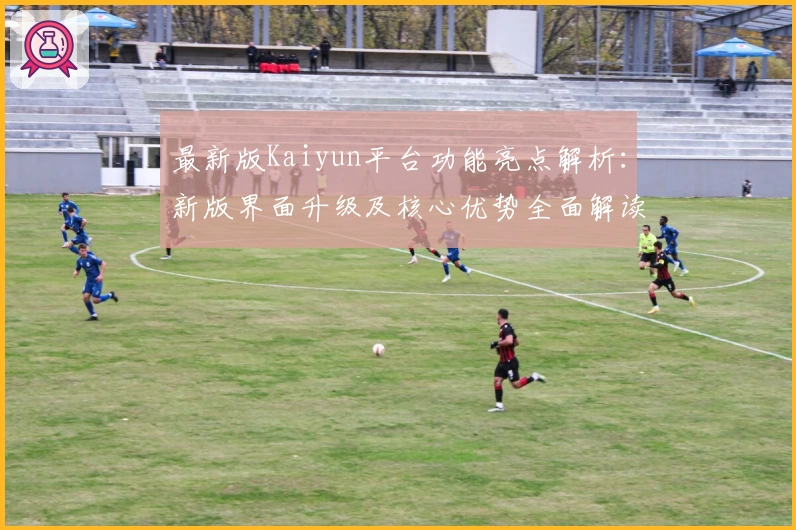 最新版Kaiyun平台功能亮点解析：新版界面升级及核心优势全面解读