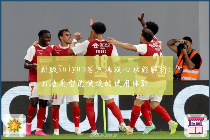 新版Kaiyun客户端核心功能解析：打造更智能便捷的使用体验