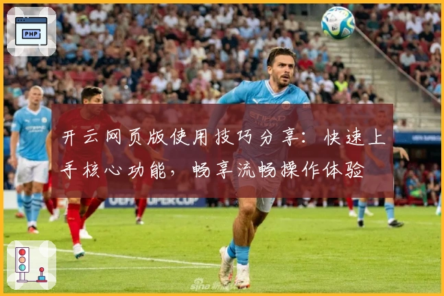 开云网页版使用技巧分享:快速上手核心功能,畅享流畅操作体验