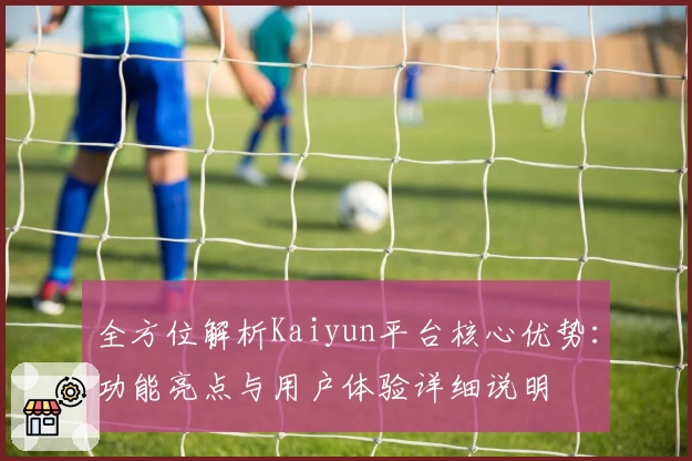 全方位解析Kaiyun平台核心优势:功能亮点与用户体验详细说明