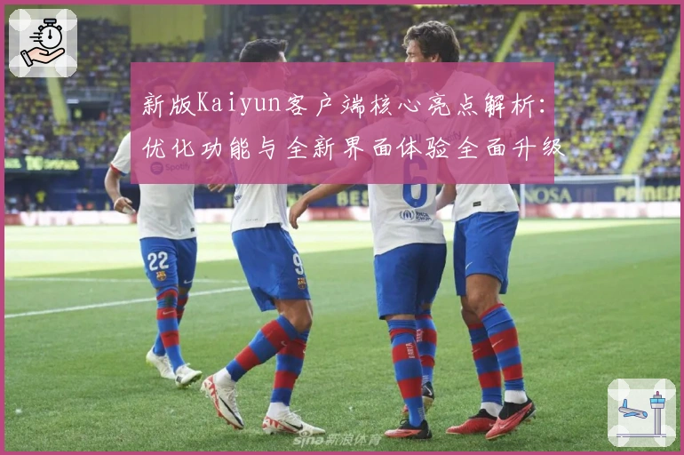 新版Kaiyun客户端核心亮点解析：优化功能与全新界面体验全面升级
