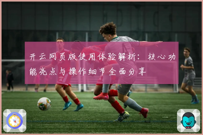 开云网页版使用体验解析：核心功能亮点与操作细节全面分享